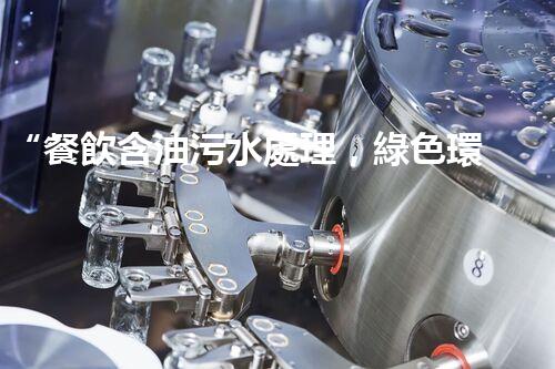 “餐飲含油污水處理，綠色環(huán)保新篇章！”